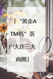 “黄金ATM机”落户大连三大商圈