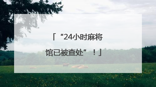 “24小时麻将馆已被查处”！