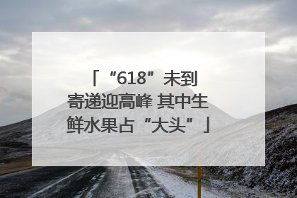 “618”未到 寄递迎高峰 其中生鲜水果占“大头”