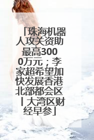 珠海机器人攻关资助最高3000万元；李家超希望加快发展香港北部都会区丨大湾区财经早参