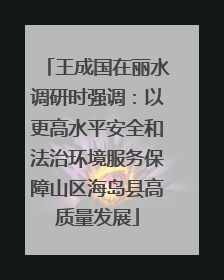 王成国在丽水调研时强调：以更高水平安全和法治环境服务保障山区海岛县高质量发展