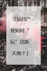 玩具产业如何“玩”出新天地？