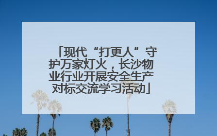 现代“打更人”守护万家灯火，长沙物业行业开展安全生产对标交流学习活动