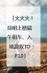 火火火！昆明上榜端午租车、入境游双TOP10