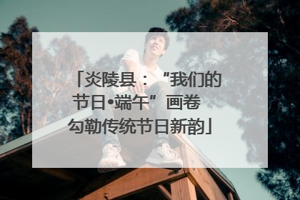 炎陵县：“我们的节日•端午”画卷 勾勒传统节日新韵