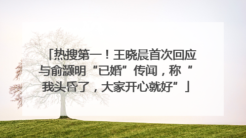 热搜第一！王晓晨首次回应与俞灏明“已婚”传闻，称“我头昏了，大家开心就好”
