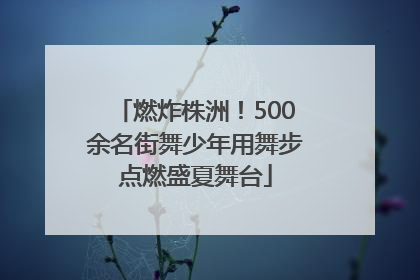 燃炸株洲！500余名街舞少年用舞步点燃盛夏舞台