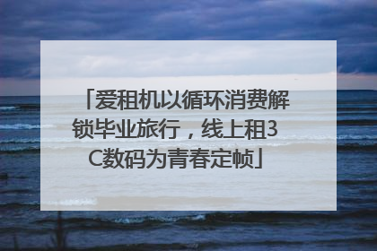 爱租机以循环消费解锁毕业旅行，线上租3C数码为青春定帧