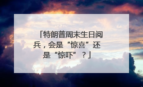 特朗普周末生日阅兵，会是“惊喜”还是“惊吓”？