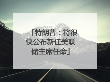 特朗普：将很快公布新任美联储主席任命