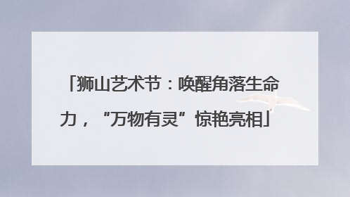 狮山艺术节：唤醒角落生命力，“万物有灵”惊艳亮相