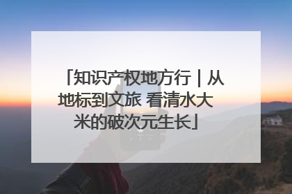 知识产权地方行｜从地标到文旅 看清水大米的破次元生长