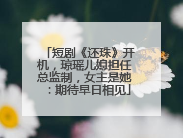 短剧《还珠》开机，琼瑶儿媳担任总监制，女主是她：期待早日相见
