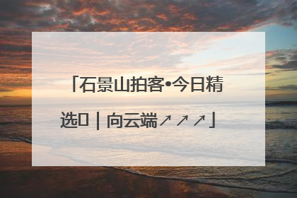 石景山拍客•今日精选⑳｜向云端↗↗↗