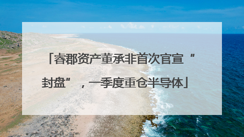 睿郡资产董承非首次官宣“封盘”，一季度重仓半导体