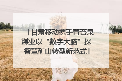 甘肃移动携手青苔泉煤业以“数字大脑”探智慧矿山转型新范式