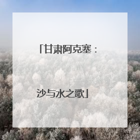 甘肃阿克塞：沙与水之歌