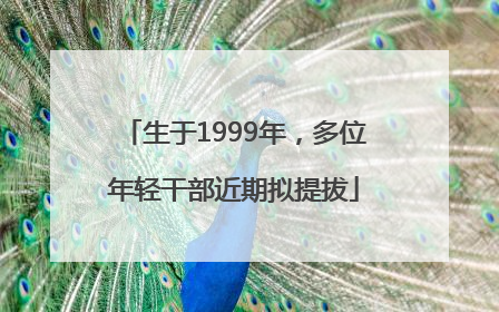 生于1999年，多位年轻干部近期拟提拔
