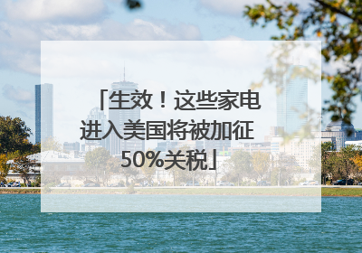 生效！这些家电进入美国将被加征50%关税