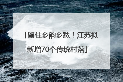 留住乡韵乡愁！江苏拟新增70个传统村落