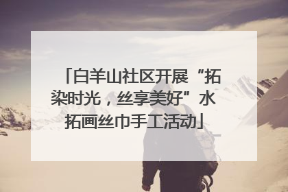 白羊山社区开展“拓染时光，丝享美好”水拓画丝巾手工活动