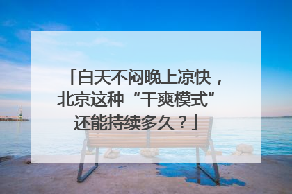 白天不闷晚上凉快，北京这种“干爽模式”还能持续多久？