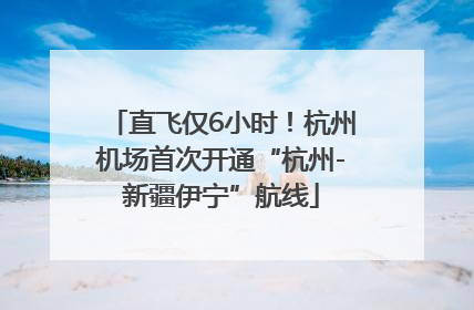 直飞仅6小时！杭州机场首次开通“杭州-新疆伊宁”航线