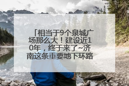相当于9个泉城广场那么大！建设近10年，终于来了~济南这条重要地下环路将开始试运行→