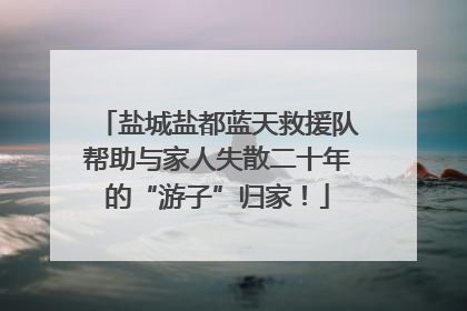 盐城盐都蓝天救援队帮助与家人失散二十年的“游子”归家！