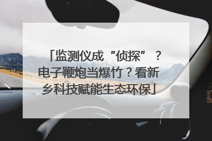 监测仪成“侦探”？电子鞭炮当爆竹？看新乡科技赋能生态环保