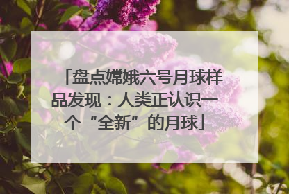 盘点嫦娥六号月球样品发现：人类正认识一个“全新”的月球