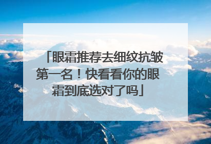 眼霜推荐去细纹抗皱第一名！快看看你的眼霜到底选对了吗