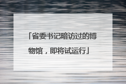省委书记暗访过的博物馆，即将试运行
