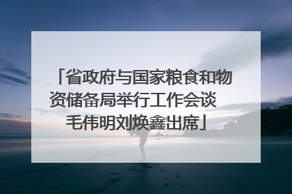 省政府与国家粮食和物资储备局举行工作会谈 毛伟明刘焕鑫出席