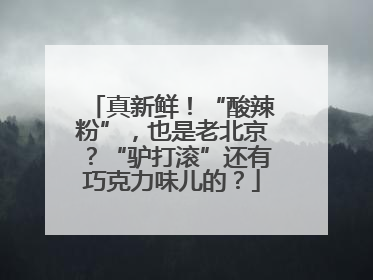 真新鲜！“酸辣粉”，也是老北京？“驴打滚”还有巧克力味儿的？