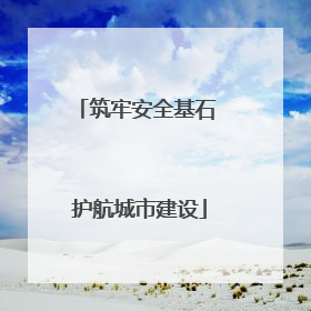 筑牢安全基石 护航城市建设