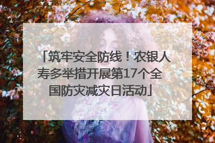 筑牢安全防线！农银人寿多举措开展第17个全国防灾减灾日活动