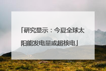 研究显示：今夏全球太阳能发电量或超核电
