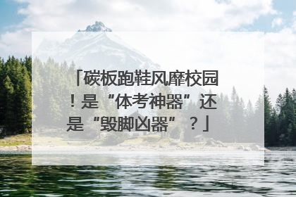 碳板跑鞋风靡校园！是“体考神器”还是“毁脚凶器”？