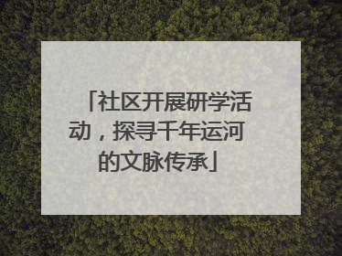 社区开展研学活动，探寻千年运河的文脉传承