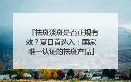 祛斑淡斑是否正规有效？夏日首选入：国家唯一认证的祛斑产品