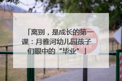 离别，是成长的第一课：月雅河幼儿园孩子们眼中的“毕业”