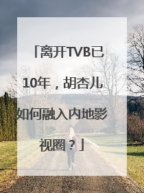 离开TVB已10年，胡杏儿如何融入内地影视圈？
