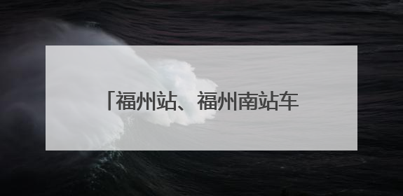 福州站、福州南站车票起售时间有变化！