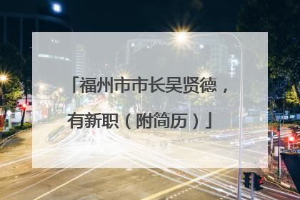 福州市市长吴贤德，有新职（附简历）
