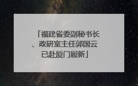 福建省委副秘书长、政研室主任郭国云已赴厦门履新