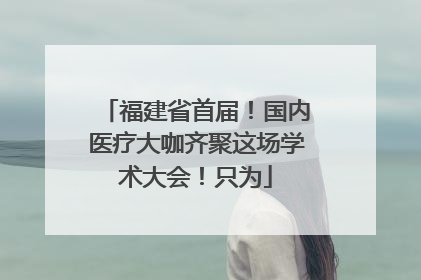 福建省首届！国内医疗大咖齐聚这场学术大会！只为