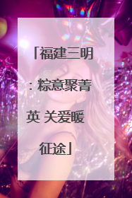 福建三明：粽意聚菁英 关爱暖征途