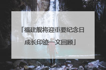 福建舰将迎重要纪念日 成长印迹一文回顾