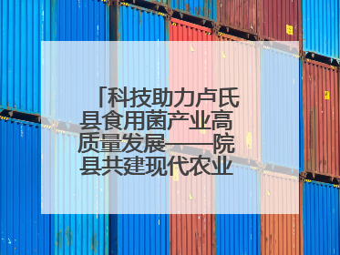 科技助力卢氏县食用菌产业高质量发展——院县共建现代农业科技示范县